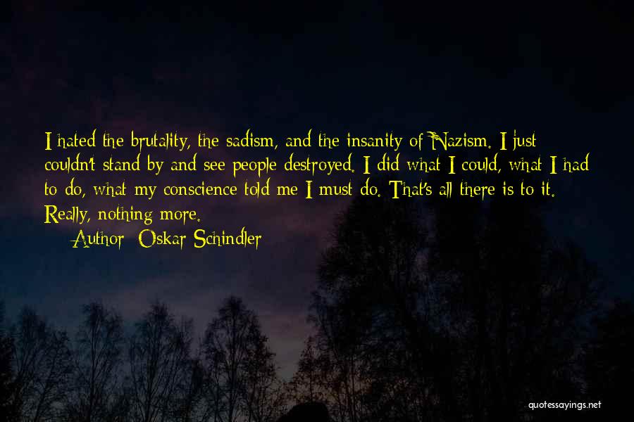 Oskar Schindler Quotes: I Hated The Brutality, The Sadism, And The Insanity Of Nazism. I Just Couldn't Stand By And See People Destroyed.