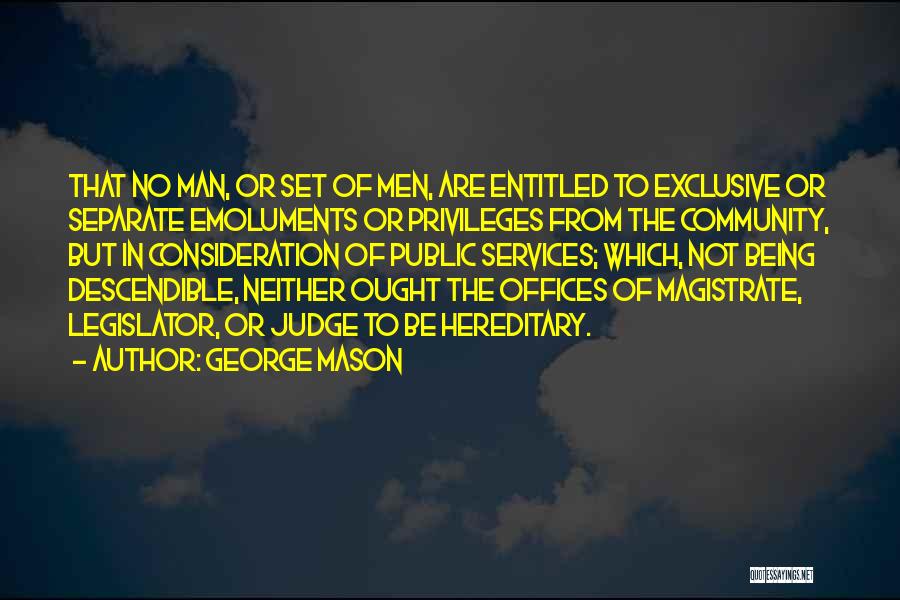 George Mason Quotes: That No Man, Or Set Of Men, Are Entitled To Exclusive Or Separate Emoluments Or Privileges From The Community, But