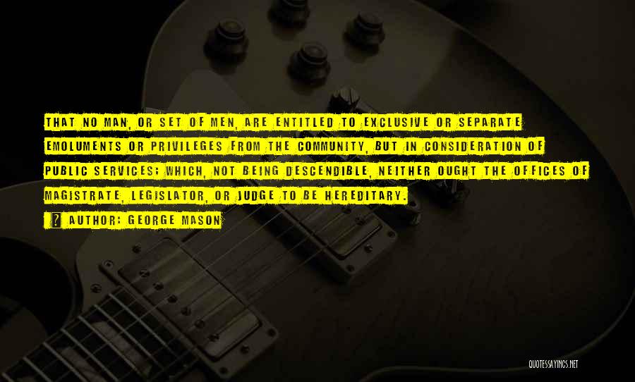 George Mason Quotes: That No Man, Or Set Of Men, Are Entitled To Exclusive Or Separate Emoluments Or Privileges From The Community, But