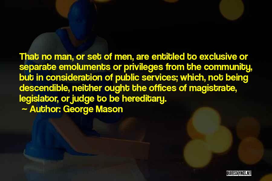 George Mason Quotes: That No Man, Or Set Of Men, Are Entitled To Exclusive Or Separate Emoluments Or Privileges From The Community, But