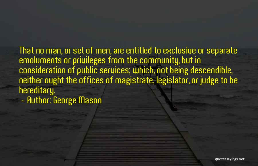 George Mason Quotes: That No Man, Or Set Of Men, Are Entitled To Exclusive Or Separate Emoluments Or Privileges From The Community, But