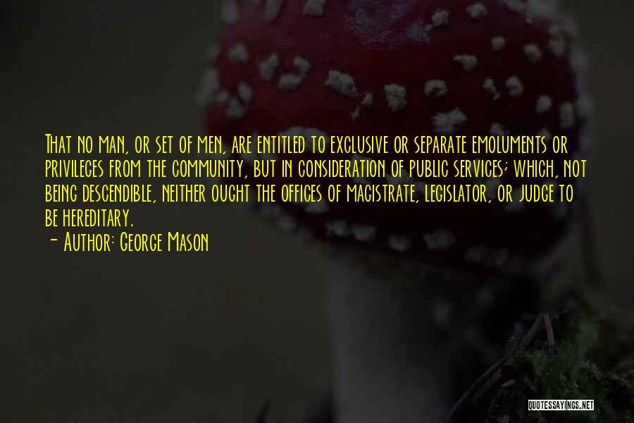 George Mason Quotes: That No Man, Or Set Of Men, Are Entitled To Exclusive Or Separate Emoluments Or Privileges From The Community, But