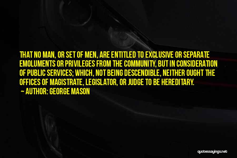 George Mason Quotes: That No Man, Or Set Of Men, Are Entitled To Exclusive Or Separate Emoluments Or Privileges From The Community, But