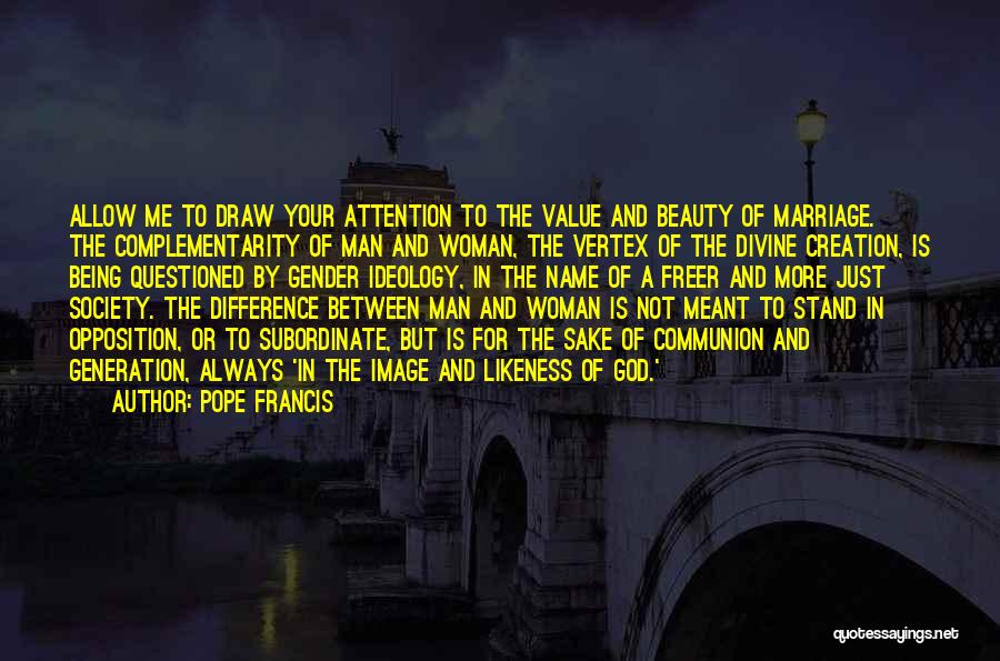 Pope Francis Quotes: Allow Me To Draw Your Attention To The Value And Beauty Of Marriage. The Complementarity Of Man And Woman, The