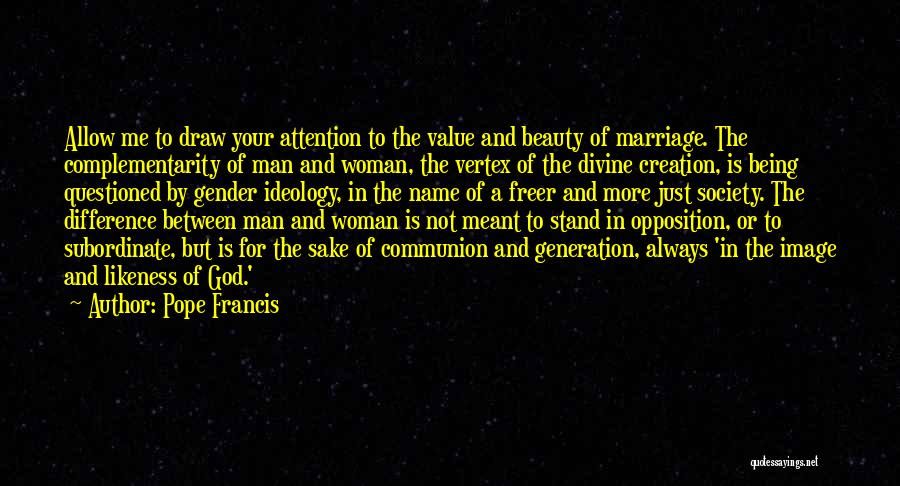 Pope Francis Quotes: Allow Me To Draw Your Attention To The Value And Beauty Of Marriage. The Complementarity Of Man And Woman, The