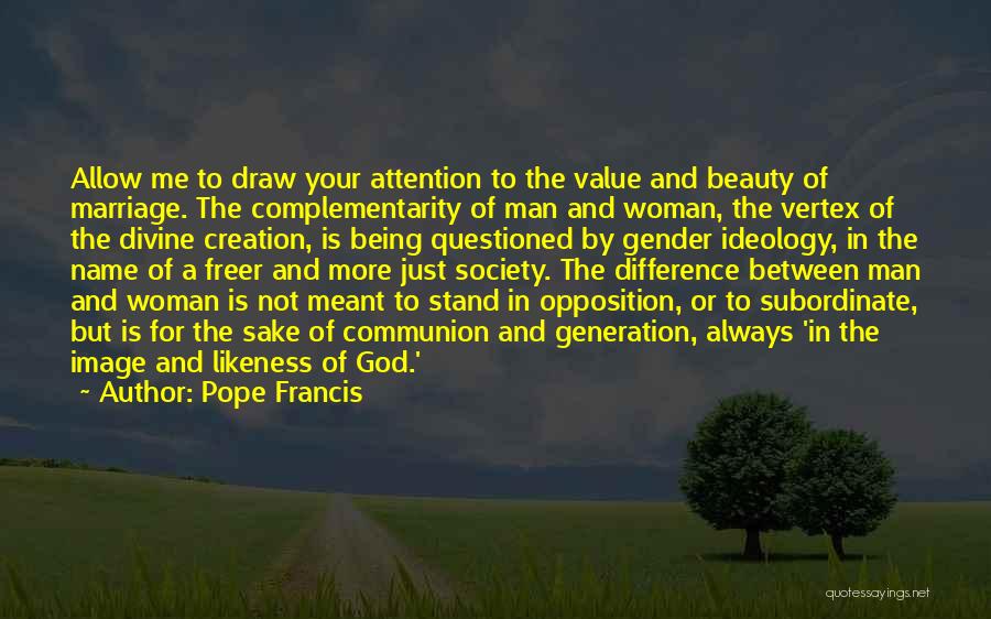 Pope Francis Quotes: Allow Me To Draw Your Attention To The Value And Beauty Of Marriage. The Complementarity Of Man And Woman, The