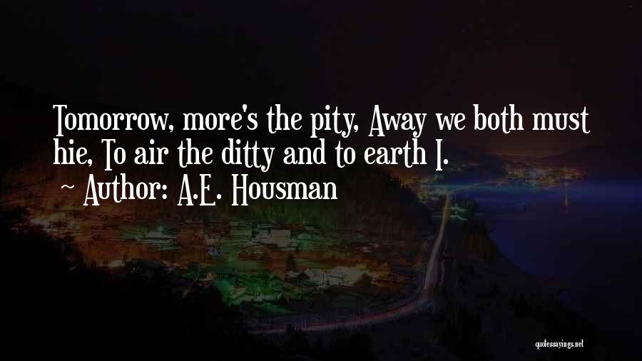 A.E. Housman Quotes: Tomorrow, More's The Pity, Away We Both Must Hie, To Air The Ditty And To Earth I.