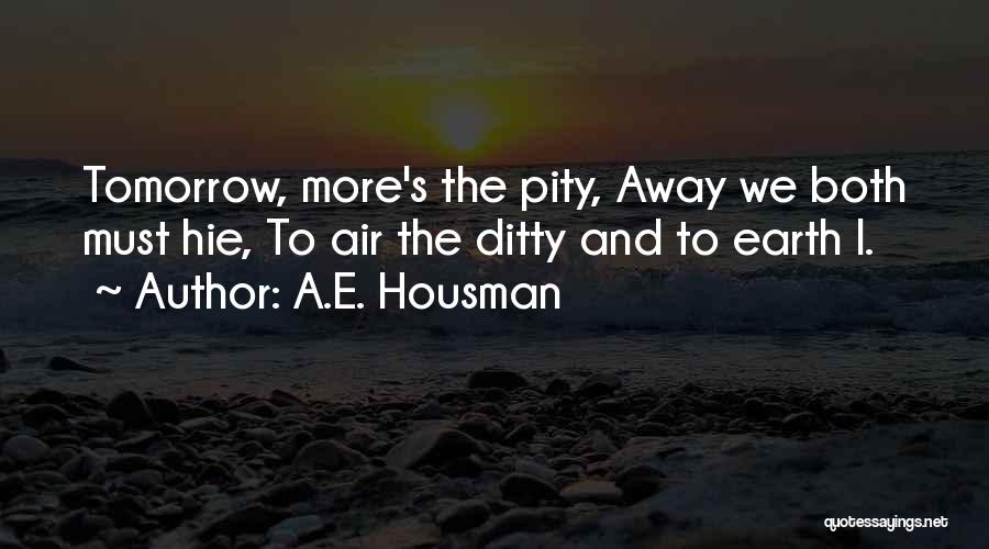 A.E. Housman Quotes: Tomorrow, More's The Pity, Away We Both Must Hie, To Air The Ditty And To Earth I.