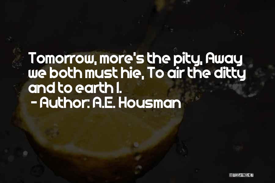 A.E. Housman Quotes: Tomorrow, More's The Pity, Away We Both Must Hie, To Air The Ditty And To Earth I.
