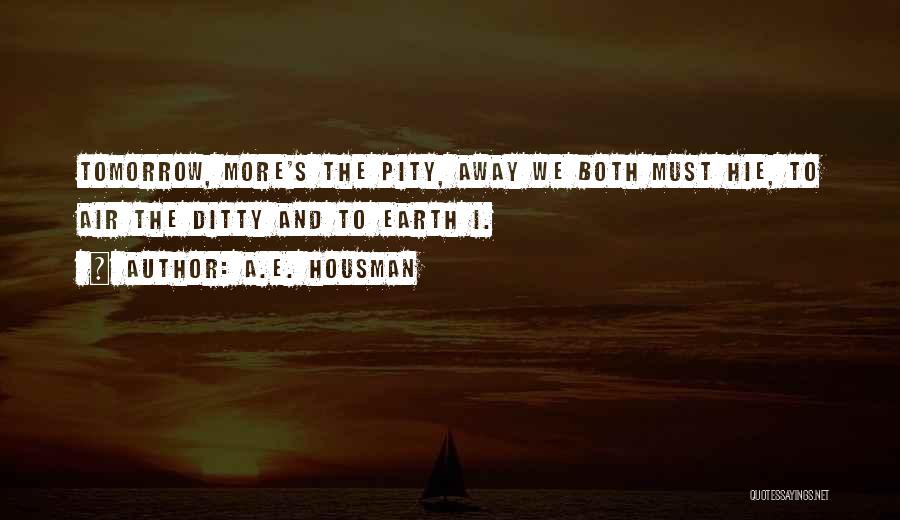 A.E. Housman Quotes: Tomorrow, More's The Pity, Away We Both Must Hie, To Air The Ditty And To Earth I.