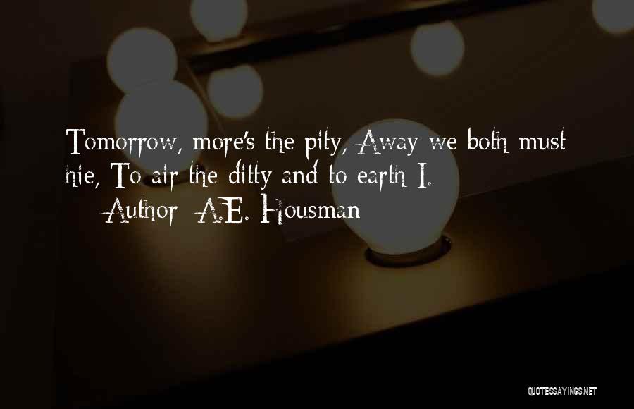 A.E. Housman Quotes: Tomorrow, More's The Pity, Away We Both Must Hie, To Air The Ditty And To Earth I.