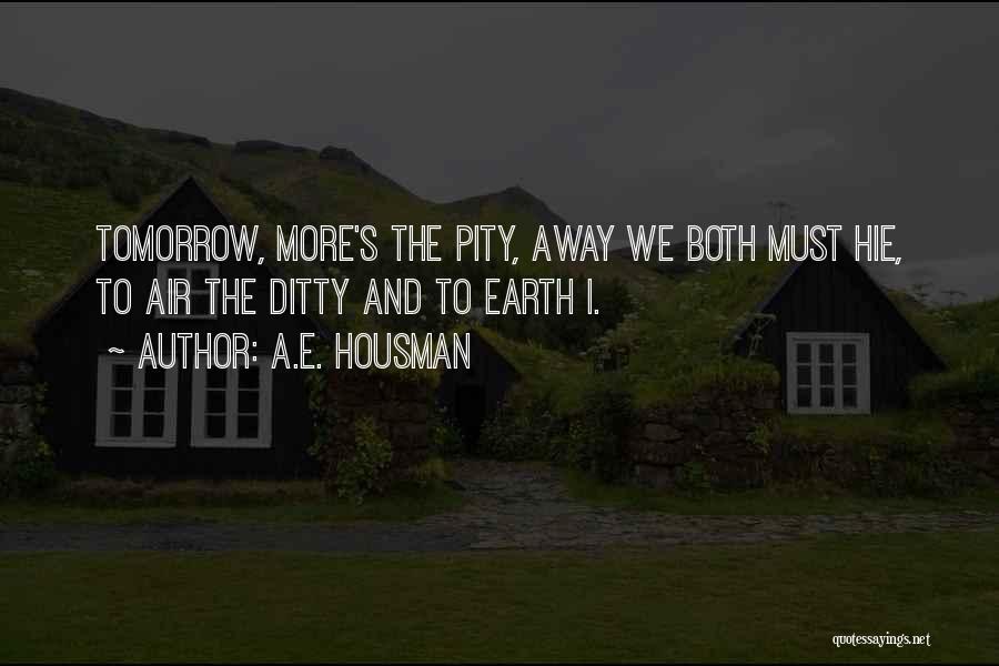 A.E. Housman Quotes: Tomorrow, More's The Pity, Away We Both Must Hie, To Air The Ditty And To Earth I.