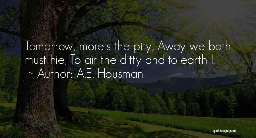 A.E. Housman Quotes: Tomorrow, More's The Pity, Away We Both Must Hie, To Air The Ditty And To Earth I.