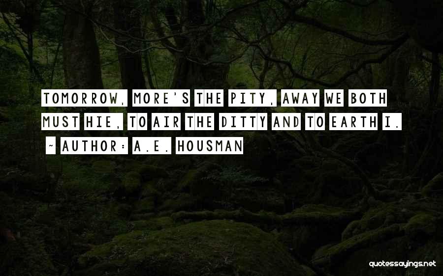 A.E. Housman Quotes: Tomorrow, More's The Pity, Away We Both Must Hie, To Air The Ditty And To Earth I.