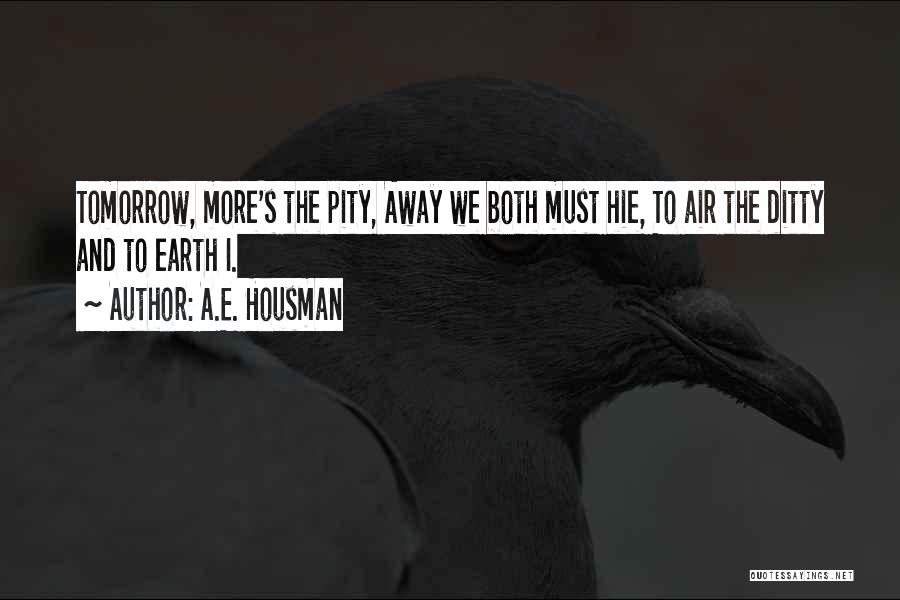 A.E. Housman Quotes: Tomorrow, More's The Pity, Away We Both Must Hie, To Air The Ditty And To Earth I.