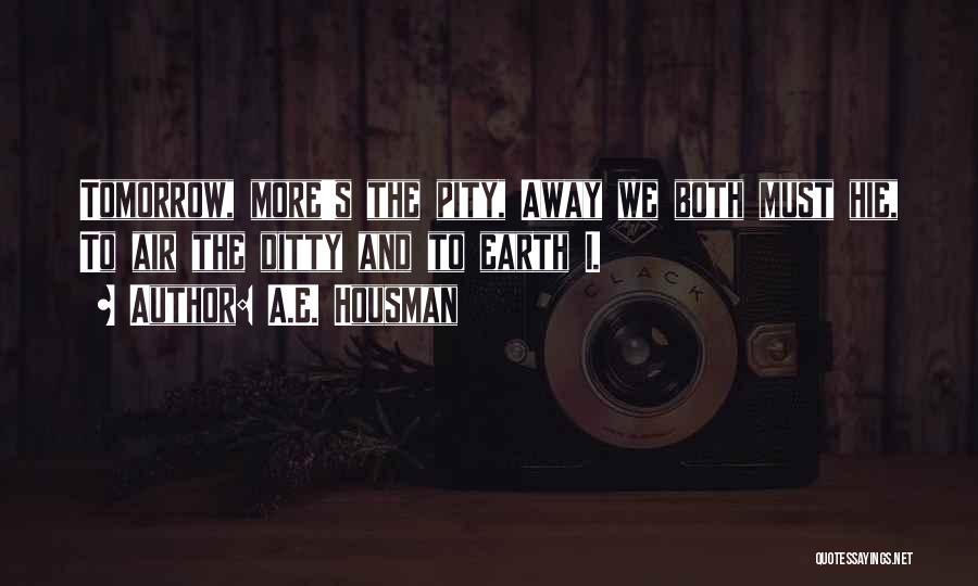 A.E. Housman Quotes: Tomorrow, More's The Pity, Away We Both Must Hie, To Air The Ditty And To Earth I.