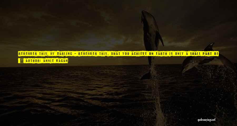 Annie Kagan Quotes: Remember This, My Darling - Remember This. What You Achieve On Earth Is Only A Small Part Of The Deal.