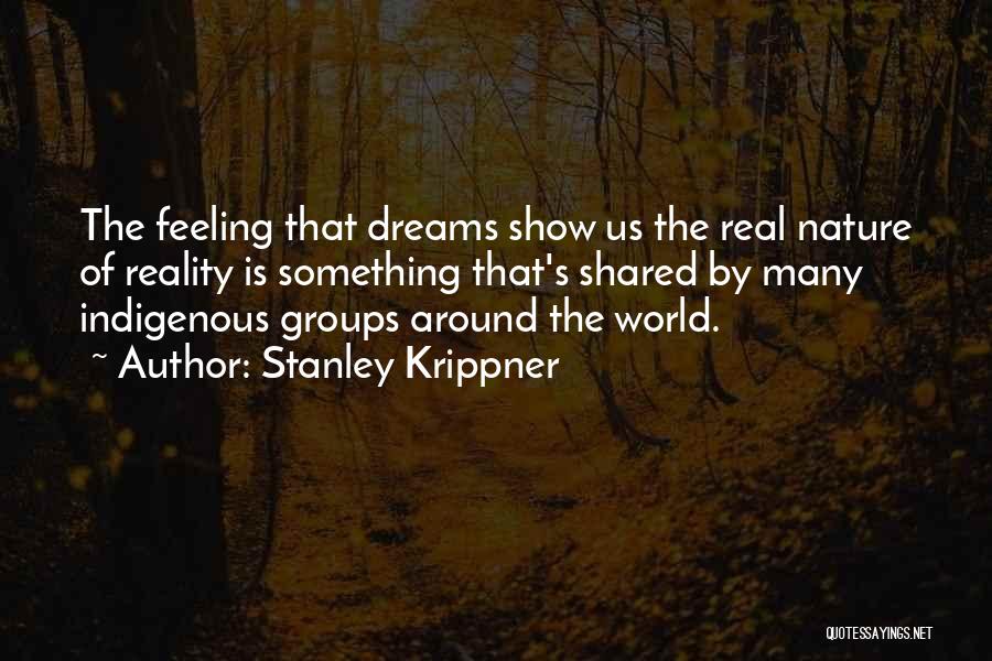 Stanley Krippner Quotes: The Feeling That Dreams Show Us The Real Nature Of Reality Is Something That's Shared By Many Indigenous Groups Around