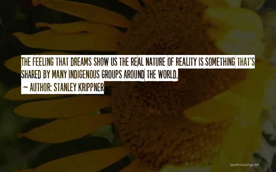 Stanley Krippner Quotes: The Feeling That Dreams Show Us The Real Nature Of Reality Is Something That's Shared By Many Indigenous Groups Around