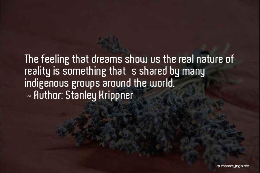 Stanley Krippner Quotes: The Feeling That Dreams Show Us The Real Nature Of Reality Is Something That's Shared By Many Indigenous Groups Around