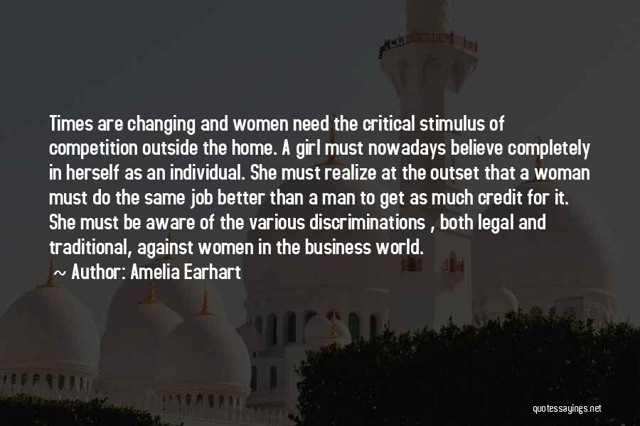Amelia Earhart Quotes: Times Are Changing And Women Need The Critical Stimulus Of Competition Outside The Home. A Girl Must Nowadays Believe Completely
