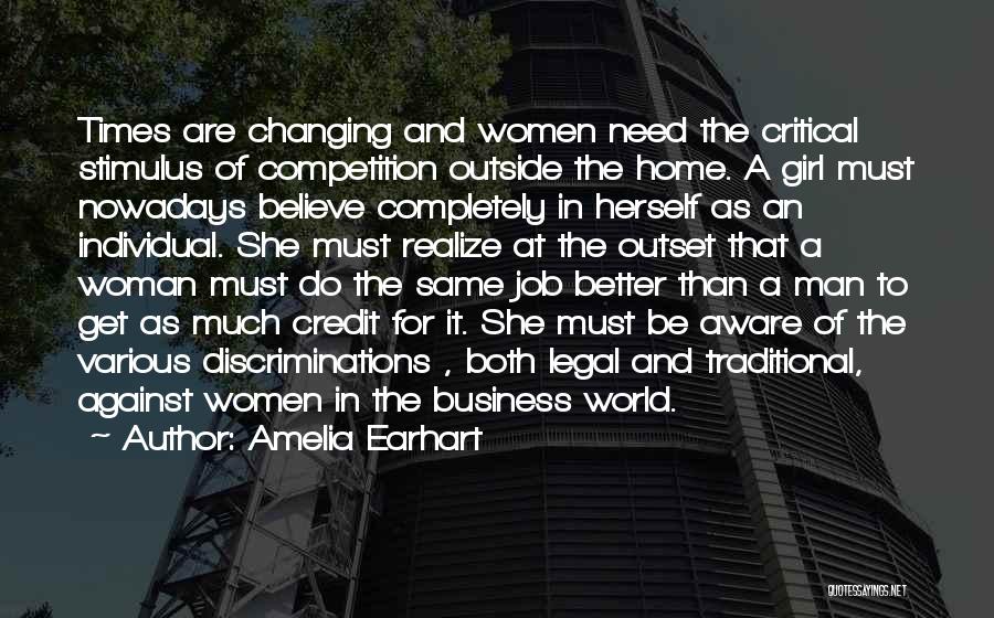 Amelia Earhart Quotes: Times Are Changing And Women Need The Critical Stimulus Of Competition Outside The Home. A Girl Must Nowadays Believe Completely