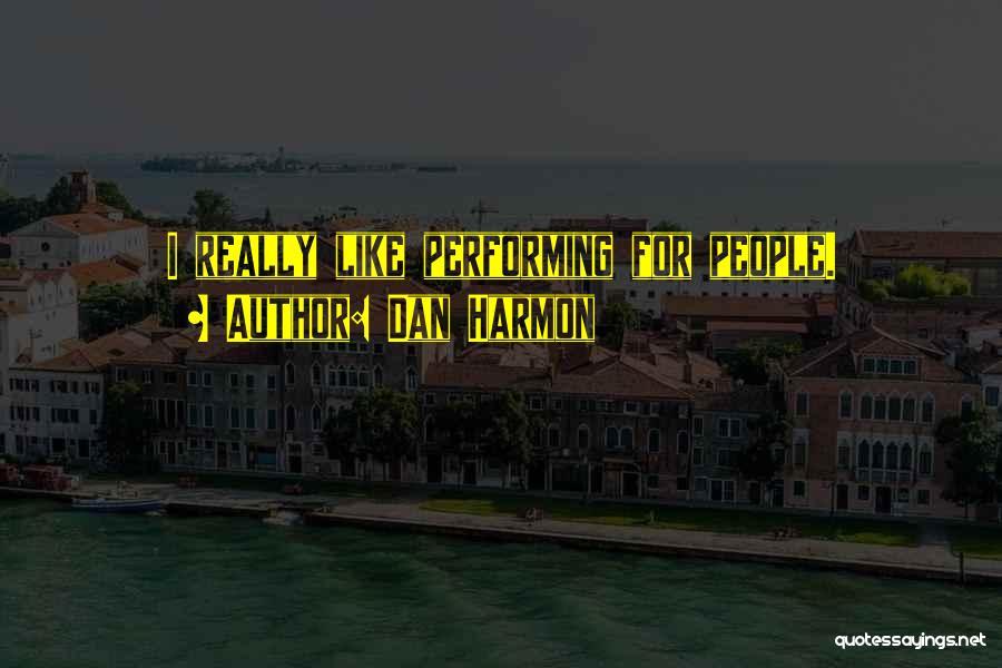 Dan Harmon Quotes: I Really Like Performing For People.