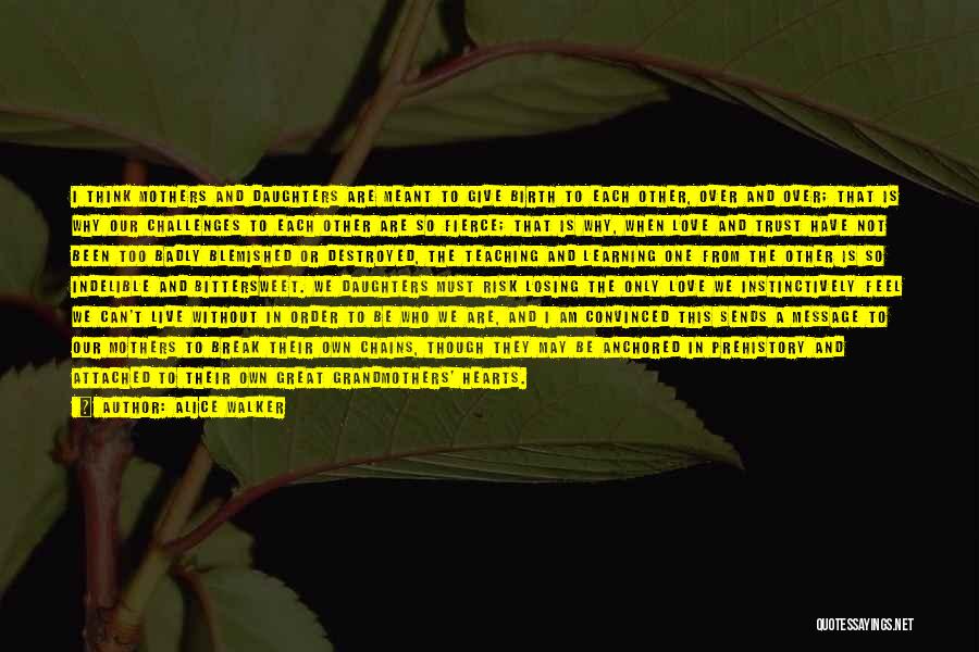 Alice Walker Quotes: I Think Mothers And Daughters Are Meant To Give Birth To Each Other, Over And Over; That Is Why Our