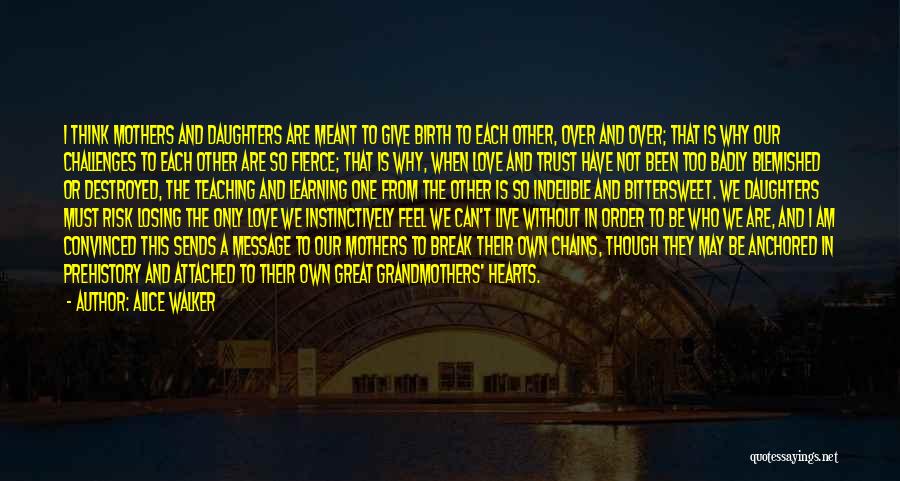 Alice Walker Quotes: I Think Mothers And Daughters Are Meant To Give Birth To Each Other, Over And Over; That Is Why Our