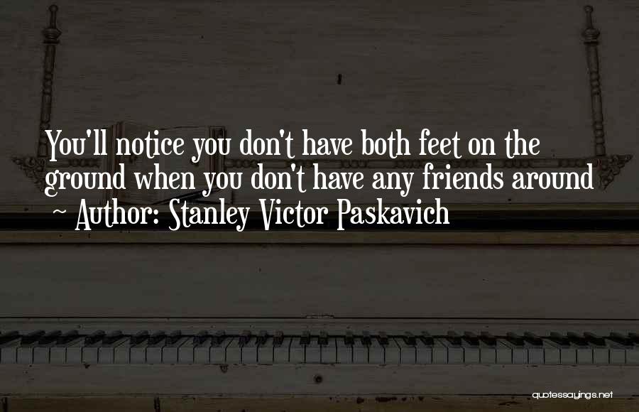 Stanley Victor Paskavich Quotes: You'll Notice You Don't Have Both Feet On The Ground When You Don't Have Any Friends Around