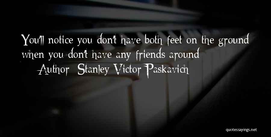 Stanley Victor Paskavich Quotes: You'll Notice You Don't Have Both Feet On The Ground When You Don't Have Any Friends Around