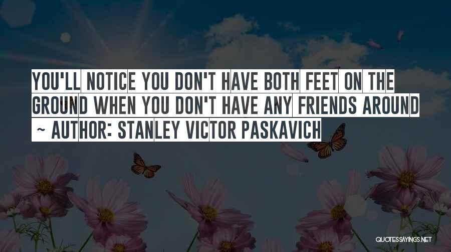 Stanley Victor Paskavich Quotes: You'll Notice You Don't Have Both Feet On The Ground When You Don't Have Any Friends Around