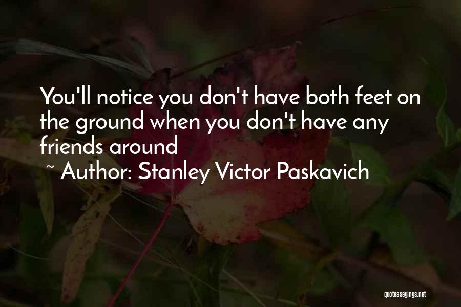 Stanley Victor Paskavich Quotes: You'll Notice You Don't Have Both Feet On The Ground When You Don't Have Any Friends Around