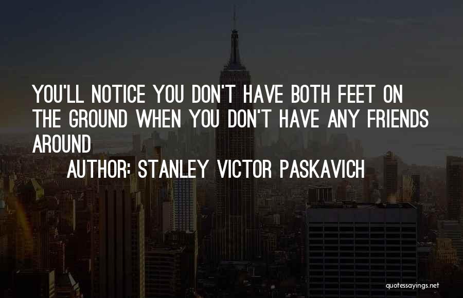 Stanley Victor Paskavich Quotes: You'll Notice You Don't Have Both Feet On The Ground When You Don't Have Any Friends Around