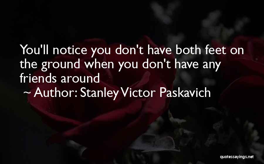 Stanley Victor Paskavich Quotes: You'll Notice You Don't Have Both Feet On The Ground When You Don't Have Any Friends Around
