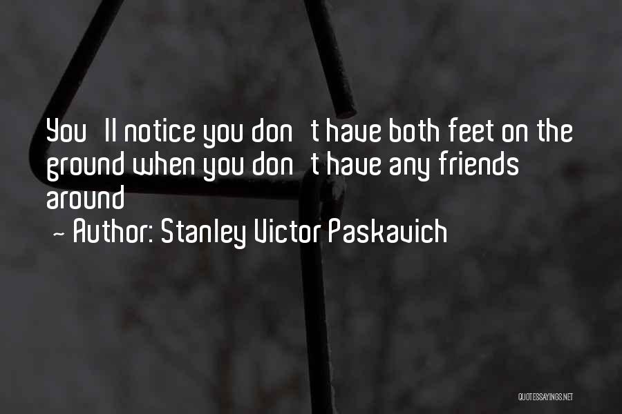 Stanley Victor Paskavich Quotes: You'll Notice You Don't Have Both Feet On The Ground When You Don't Have Any Friends Around