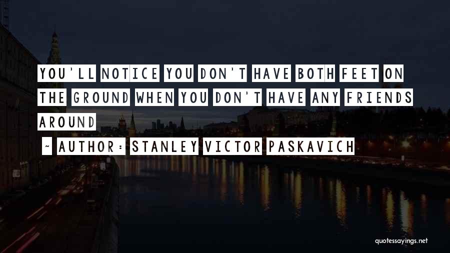 Stanley Victor Paskavich Quotes: You'll Notice You Don't Have Both Feet On The Ground When You Don't Have Any Friends Around