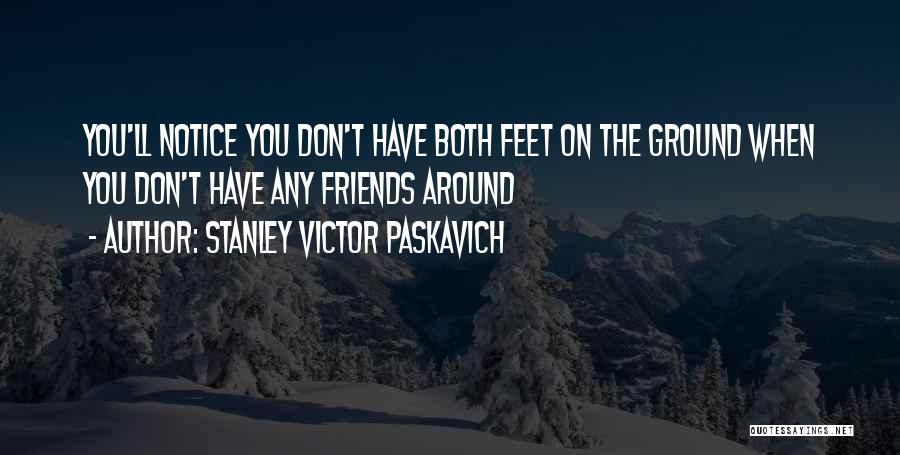 Stanley Victor Paskavich Quotes: You'll Notice You Don't Have Both Feet On The Ground When You Don't Have Any Friends Around