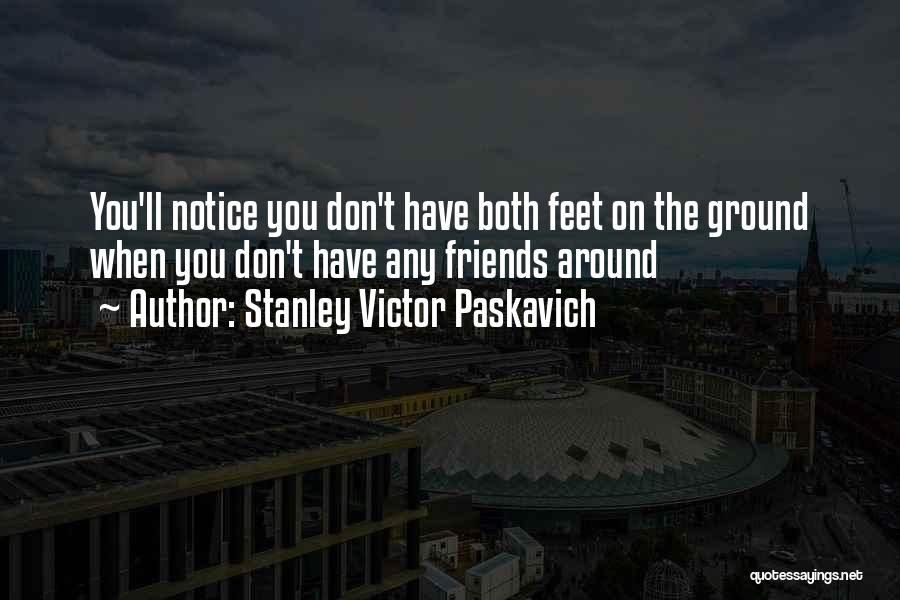 Stanley Victor Paskavich Quotes: You'll Notice You Don't Have Both Feet On The Ground When You Don't Have Any Friends Around