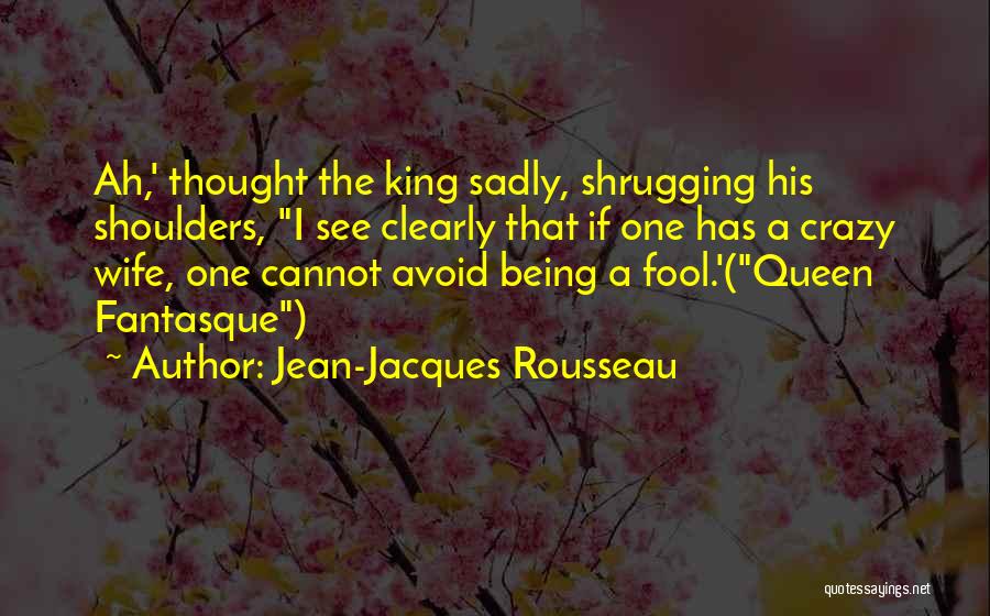 Jean-Jacques Rousseau Quotes: Ah,' Thought The King Sadly, Shrugging His Shoulders, I See Clearly That If One Has A Crazy Wife, One Cannot