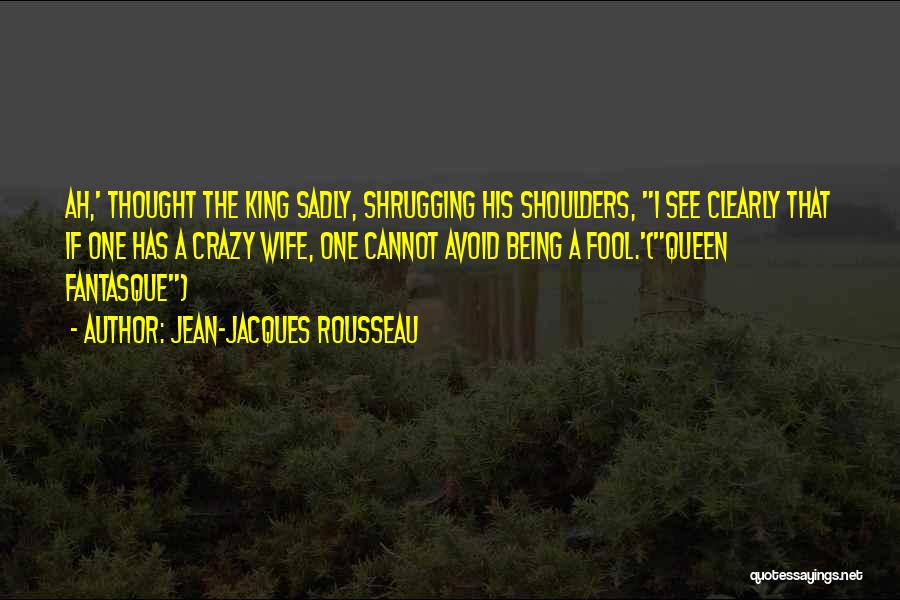 Jean-Jacques Rousseau Quotes: Ah,' Thought The King Sadly, Shrugging His Shoulders, I See Clearly That If One Has A Crazy Wife, One Cannot