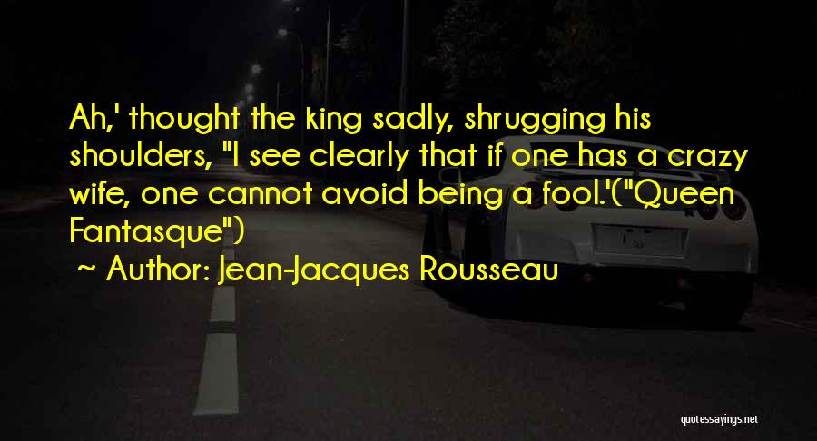 Jean-Jacques Rousseau Quotes: Ah,' Thought The King Sadly, Shrugging His Shoulders, I See Clearly That If One Has A Crazy Wife, One Cannot