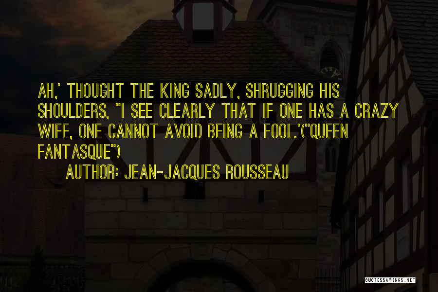 Jean-Jacques Rousseau Quotes: Ah,' Thought The King Sadly, Shrugging His Shoulders, I See Clearly That If One Has A Crazy Wife, One Cannot