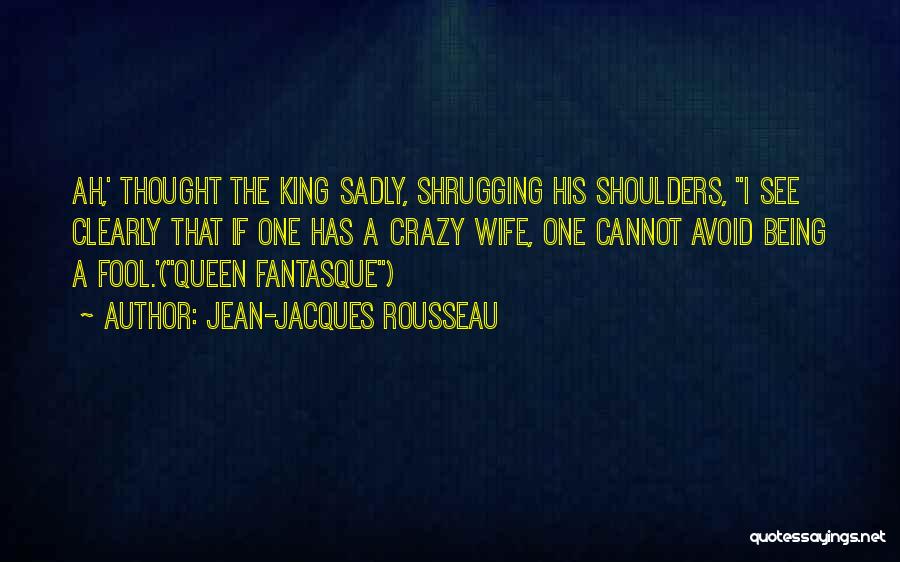 Jean-Jacques Rousseau Quotes: Ah,' Thought The King Sadly, Shrugging His Shoulders, I See Clearly That If One Has A Crazy Wife, One Cannot