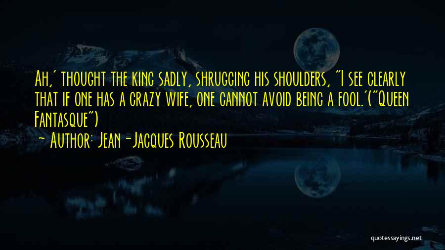 Jean-Jacques Rousseau Quotes: Ah,' Thought The King Sadly, Shrugging His Shoulders, I See Clearly That If One Has A Crazy Wife, One Cannot