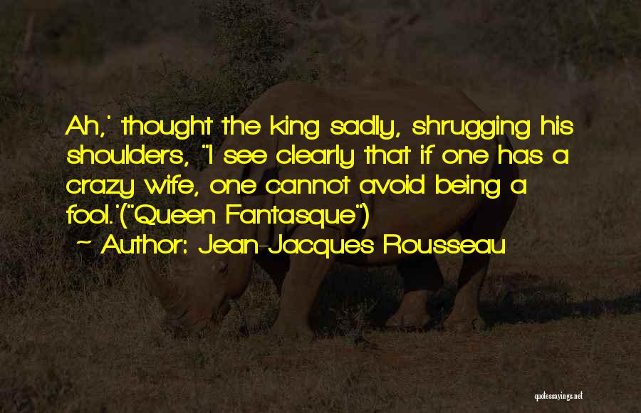 Jean-Jacques Rousseau Quotes: Ah,' Thought The King Sadly, Shrugging His Shoulders, I See Clearly That If One Has A Crazy Wife, One Cannot