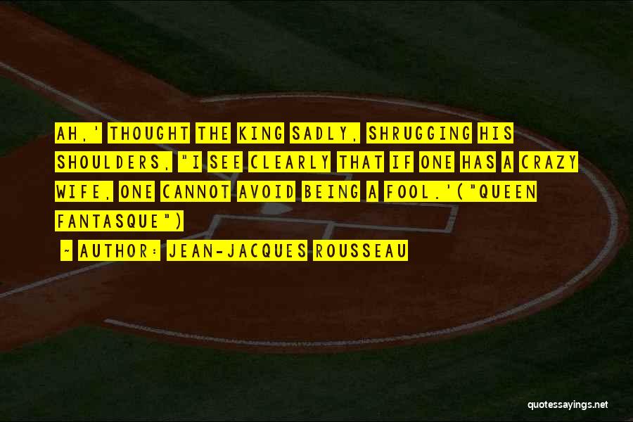 Jean-Jacques Rousseau Quotes: Ah,' Thought The King Sadly, Shrugging His Shoulders, I See Clearly That If One Has A Crazy Wife, One Cannot