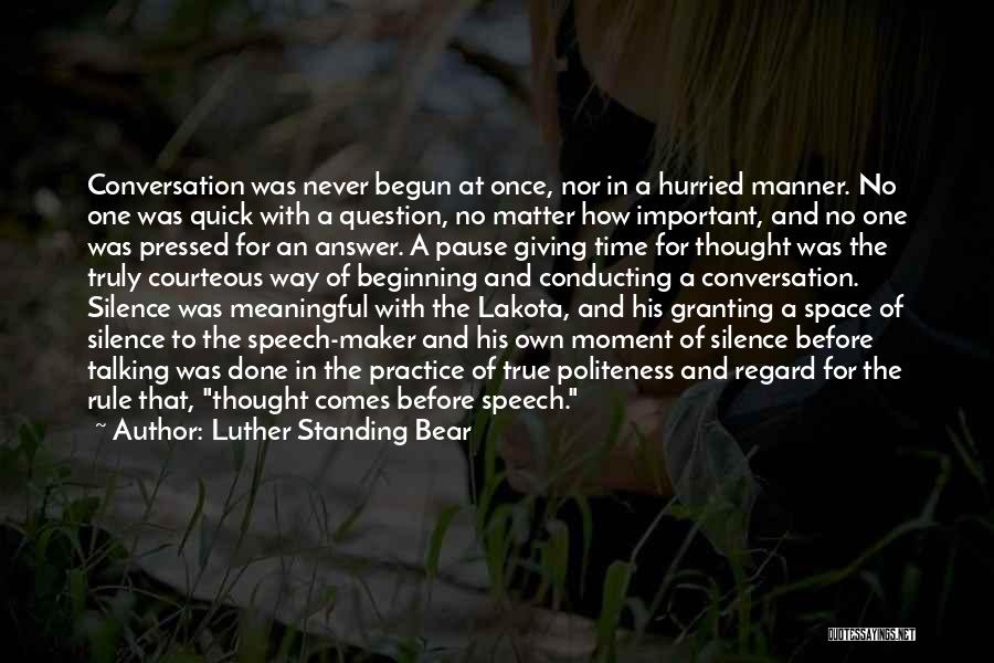 Luther Standing Bear Quotes: Conversation Was Never Begun At Once, Nor In A Hurried Manner. No One Was Quick With A Question, No Matter