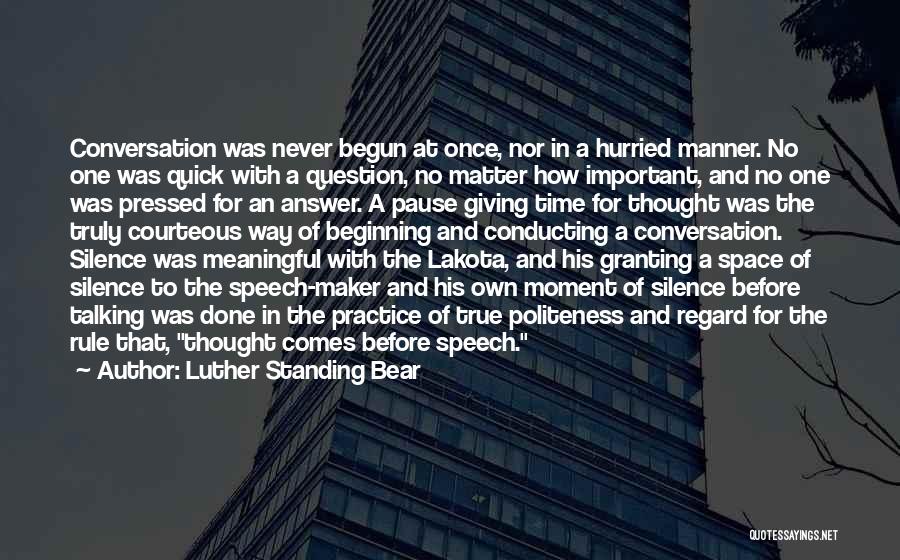 Luther Standing Bear Quotes: Conversation Was Never Begun At Once, Nor In A Hurried Manner. No One Was Quick With A Question, No Matter