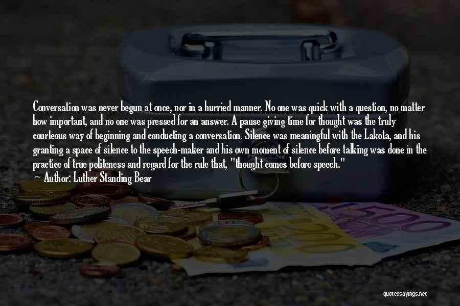 Luther Standing Bear Quotes: Conversation Was Never Begun At Once, Nor In A Hurried Manner. No One Was Quick With A Question, No Matter